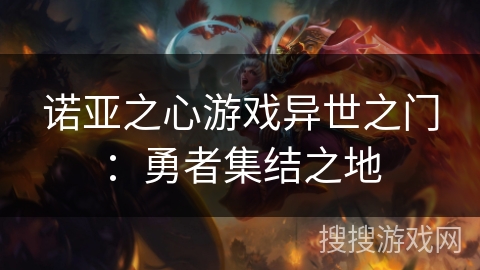 诺亚之心游戏异世之门:勇者集结之地 诺亚之心游戏异世之门:勇者集结之地