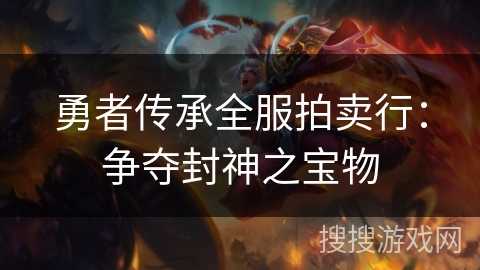 勇者传承全服拍卖行:争夺封神之宝物 勇者传承全服拍卖行:争夺封神之宝物