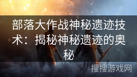 部落大作战神秘遗迹技术：揭秘神秘遗迹的奥秘