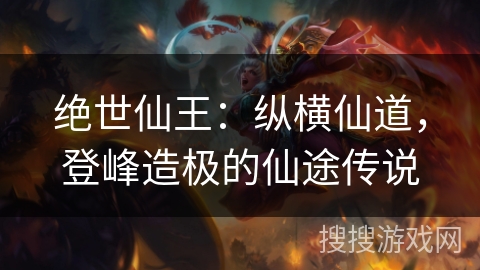 绝世仙王:纵横仙道,登峰造极的仙途传说 绝世仙王:纵横仙道,登峰造极的仙途传说