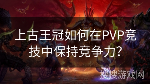 上古王冠如何在PVP竞技中保持竞争力? 上古王冠如何在PVP竞技中保持竞争力?