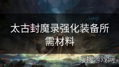 太古封魔录强化装备所需材料 太古封魔录强化装备所需材料