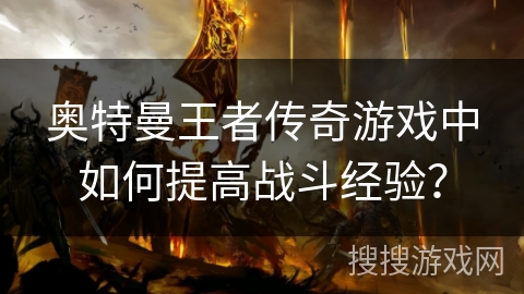 奥特曼王者传奇游戏中如何提高战斗经验? 奥特曼王者传奇游戏中如何提高战斗经验?