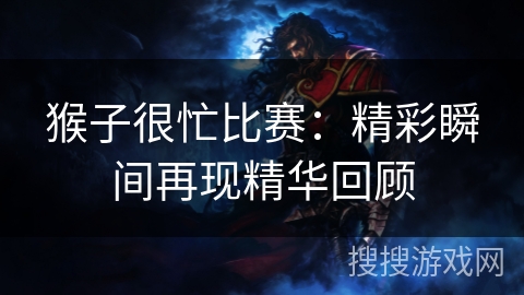 猴子很忙比赛:精彩瞬间再现精华回顾 猴子很忙比赛:精彩瞬间再现精华回顾