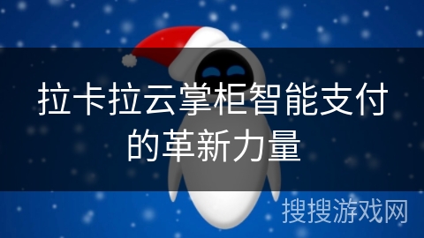 拉卡拉云掌柜智能支付的革新力量 拉卡拉云掌柜智能支付的革新力量