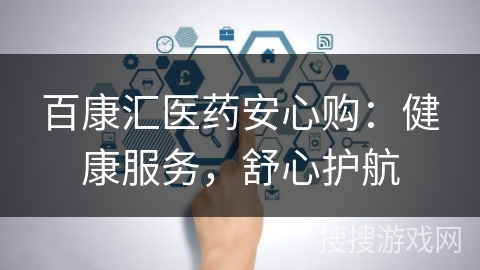 百康汇医药安心购:健康服务,舒心护航 百康汇医药安心购:健康服务,舒心护航