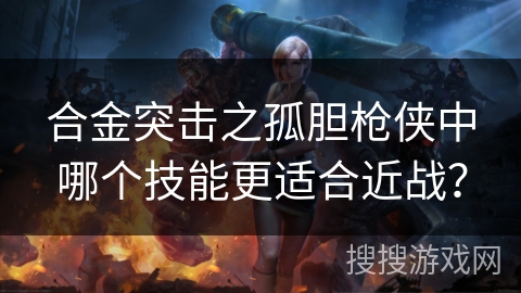 合金突击之孤胆枪侠中哪个技能更适合近战? 合金突击之孤胆枪侠中哪个技能更适合近战?