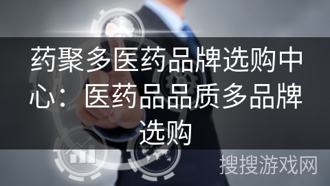 药聚多医药品牌选购中心：医药品品质多品牌选购