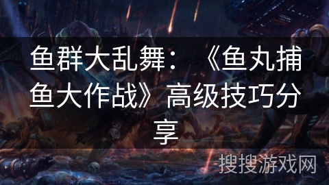鱼群大乱舞:《鱼丸捕鱼大作战》高级技巧分享 鱼群大乱舞:《鱼丸捕鱼大作战》高级技巧分享