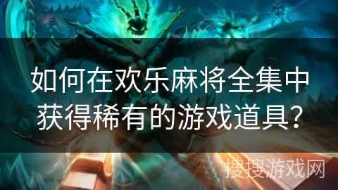如何在欢乐麻将全集中获得稀有的游戏道具? 如何在欢乐麻将全集中获得稀有的游戏道具?