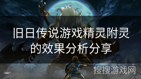 旧日传说游戏精灵附灵的效果分析分享 旧日传说游戏精灵附灵的效果分析分享