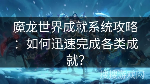 魔龙世界成就系统攻略：如何迅速完成各类成就？