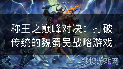 称王之巅峰对决：打破传统的魏蜀吴战略游戏