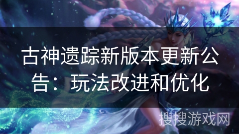 古神遗踪新版本更新公告：玩法改进和优化