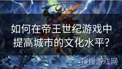 如何在帝王世纪游戏中提高城市的文化水平？