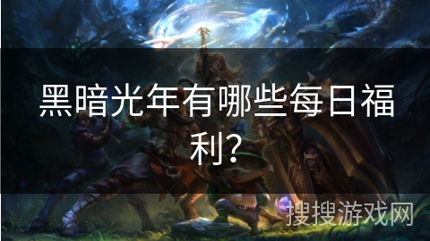 黑暗光年有哪些每日福利？