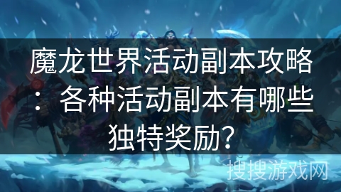 魔龙世界活动副本攻略:各种活动副本有哪些独特奖励? 魔龙世界活动副本攻略:各种活动副本有哪些独特奖励?