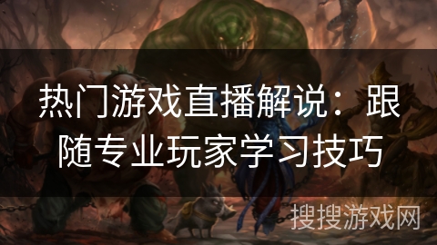 热门游戏直播解说:跟随专业玩家学习技巧 热门游戏直播解说:跟随专业玩家学习技巧