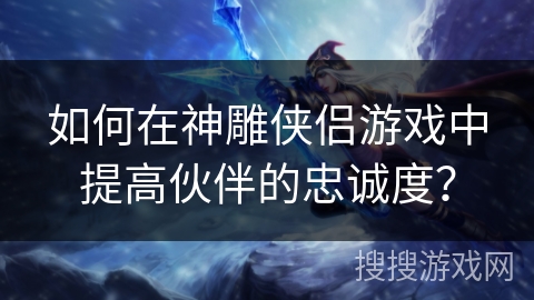 如何在神雕侠侣游戏中提高伙伴的忠诚度? 如何在神雕侠侣游戏中提高伙伴的忠诚度?