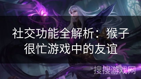 社交功能全解析：猴子很忙游戏中的友谊