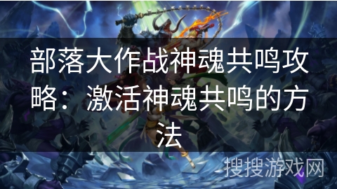 部落大作战神魂共鸣攻略：激活神魂共鸣的方法