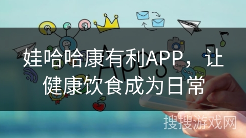 娃哈哈康有利APP，让健康饮食成为日常