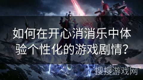如何在开心消消乐中体验个性化的游戏剧情？