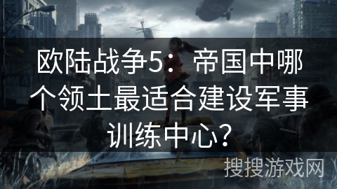 欧陆战争5:帝国中哪个领土最适合建设军事训练中心? 欧陆战争5:帝国中哪个领土最适合建设军事训练中心?