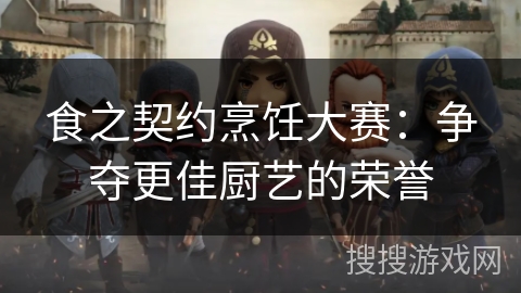 食之契约烹饪大赛：争夺更佳厨艺的荣誉