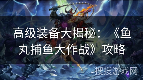 高级装备大揭秘：《鱼丸捕鱼大作战》攻略