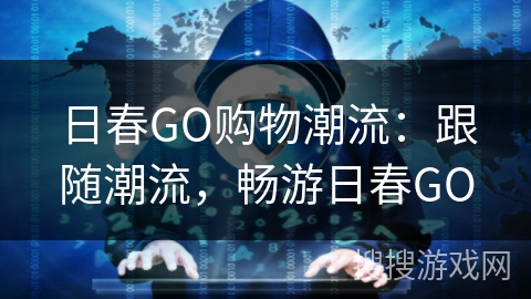 日春GO购物潮流：跟随潮流，畅游日春GO
