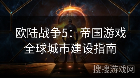 欧陆战争5:帝国游戏全球城市建设指南 欧陆战争5:帝国游戏全球城市建设指南