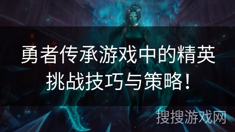 勇者传承游戏中的精英挑战技巧与策略! 勇者传承游戏中的精英挑战技巧与策略!
