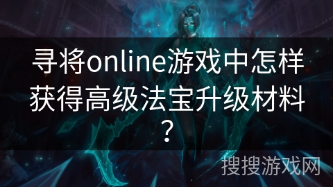 寻将online游戏中怎样获得高级法宝升级材料? 寻将online游戏中怎样获得高级法宝升级材料?