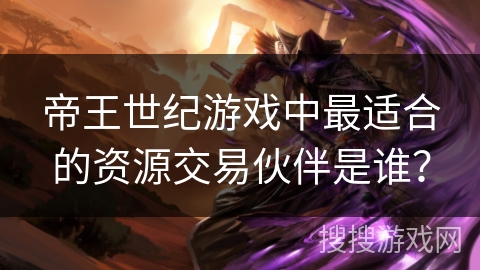 帝王世纪游戏中最适合的资源交易伙伴是谁? 帝王世纪游戏中最适合的资源交易伙伴是谁?