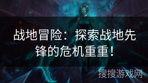 战地冒险:探索战地先锋的危机重重! 战地冒险:探索战地先锋的危机重重!