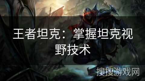 王者坦克:掌握坦克视野技术 王者坦克:掌握坦克视野技术