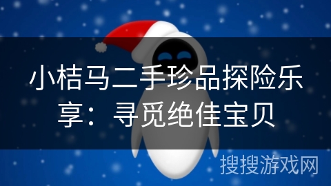 小桔马二手珍品探险乐享：寻觅绝佳宝贝