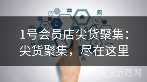 1号会员店尖货聚集:尖货聚集,尽在这里 1号会员店尖货聚集:尖货聚集,尽在这里