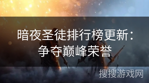 暗夜圣徒排行榜更新:争夺巅峰荣誉 暗夜圣徒排行榜更新:争夺巅峰荣誉