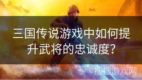 三国传说游戏中如何提升武将的忠诚度？