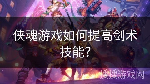 侠魂游戏如何提高剑术技能? 侠魂游戏如何提高剑术技能?