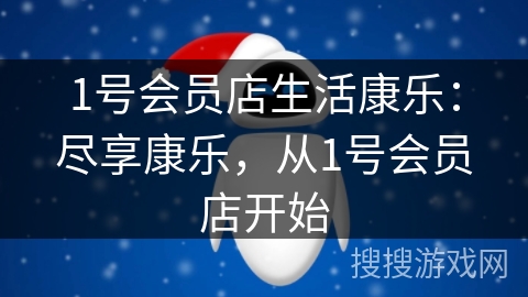 1号会员店生活康乐:尽享康乐,从1号会员店开始 1号会员店生活康乐:尽享康乐,从1号会员店开始