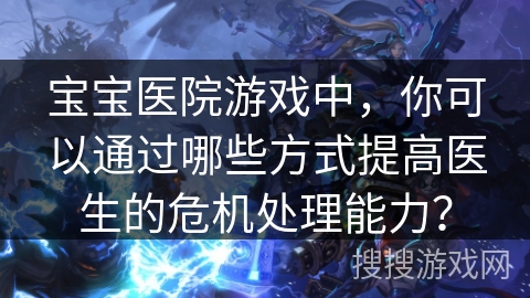 宝宝医院游戏中，你可以通过哪些方式提高医生的危机处理能力？