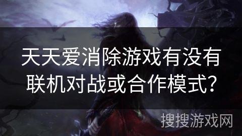 天天爱消除游戏有没有联机对战或合作模式？
