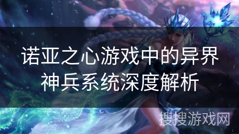 诺亚之心游戏中的异界神兵系统深度解析