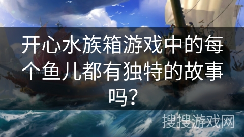 开心水族箱游戏中的每个鱼儿都有独特的故事吗？