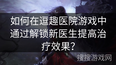 如何在逗趣医院游戏中通过解锁新医生提高治疗效果？