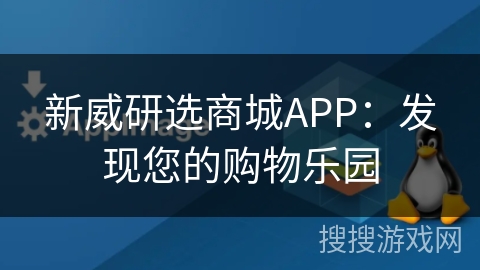 新威研选商城APP:发现您的购物乐园 新威研选商城APP:发现您的购物乐园