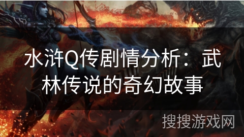 水浒Q传剧情分析：武林传说的奇幻故事